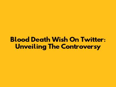 Blood Death Wish On Twitter: Unveiling The Controversy