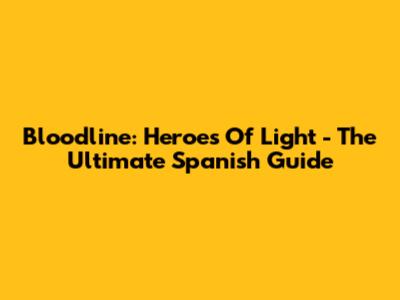Bloodline: Heroes Of Light - The Ultimate Spanish Guide