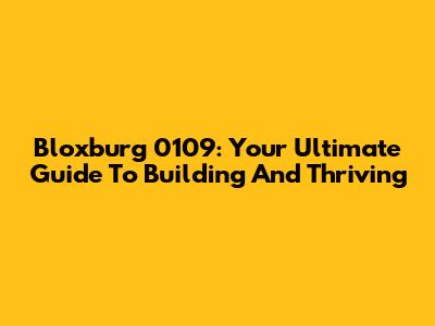 Bloxburg 0109: Your Ultimate Guide To Building And Thriving