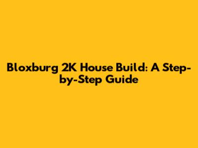 Bloxburg 2K House Build: A Step-by-Step Guide