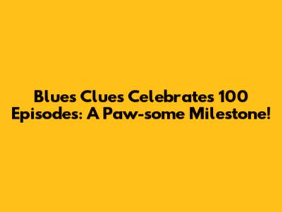 Blue's Clues Celebrates 100 Episodes: A Paw-some Milestone!