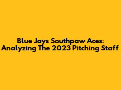 Blue Jays' Southpaw Aces: Analyzing The 2023 Pitching Staff