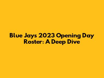 Blue Jays 2023 Opening Day Roster: A Deep Dive