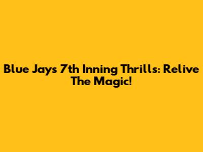 Blue Jays 7th Inning Thrills: Relive The Magic!