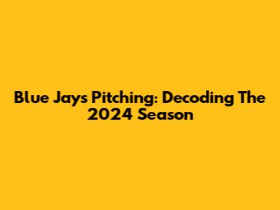 Blue Jays Pitching: Decoding The 2024 Season