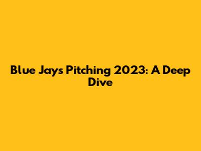 Blue Jays Pitching 2023: A Deep Dive