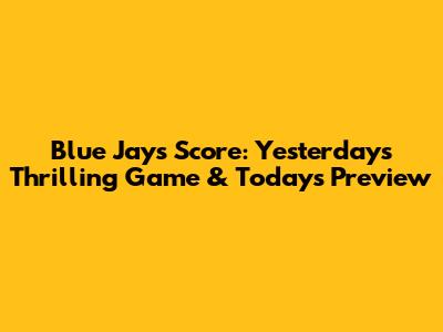 Blue Jays Score: Yesterday's Thrilling Game & Today's Preview