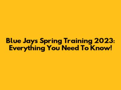 Blue Jays Spring Training 2023: Everything You Need To Know!