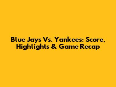 Blue Jays Vs. Yankees: Score, Highlights & Game Recap