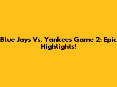 Blue Jays Vs. Yankees Game 2: Epic Highlights!