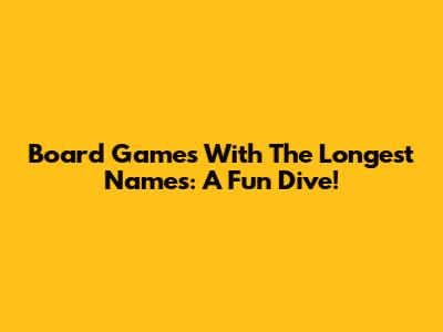 Board Games With The Longest Names: A Fun Dive!