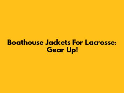Boathouse Jackets For Lacrosse: Gear Up!