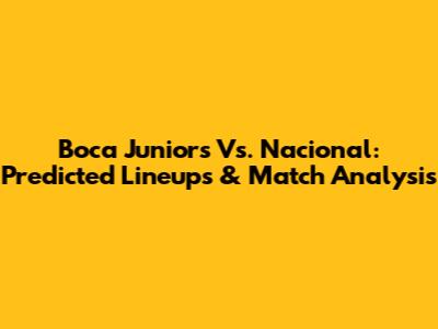Boca Juniors Vs. Nacional: Predicted Lineups & Match Analysis