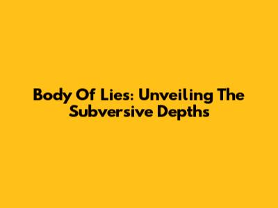 Body Of Lies: Unveiling The Subversive Depths