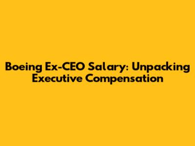 Boeing Ex-CEO Salary: Unpacking Executive Compensation