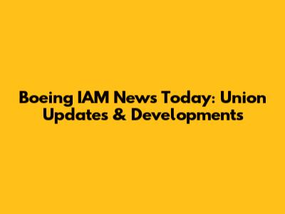 Boeing IAM News Today: Union Updates & Developments
