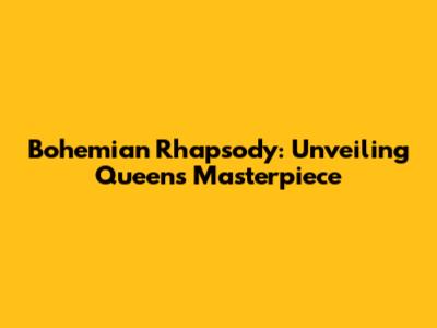 Bohemian Rhapsody: Unveiling Queen's Masterpiece