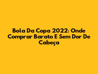 Bola Da Copa 2022: Onde Comprar Barato E Sem Dor De Cabeça