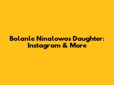 Bolanle Ninalowo's Daughter: Instagram & More