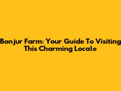 Bonjur Farm: Your Guide To Visiting This Charming Locale