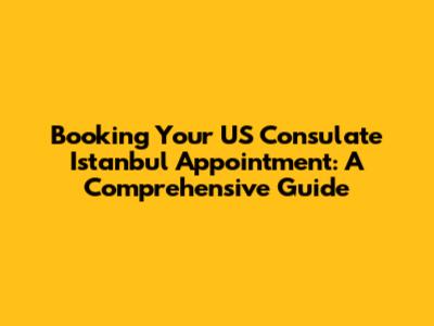 Booking Your US Consulate Istanbul Appointment: A Comprehensive Guide