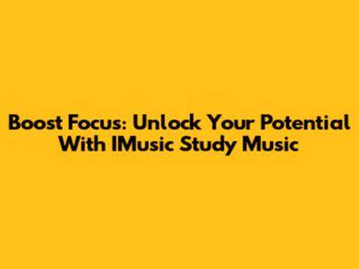 Boost Focus: Unlock Your Potential With IMusic Study Music
