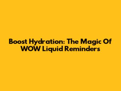 Boost Hydration: The Magic Of WOW Liquid Reminders