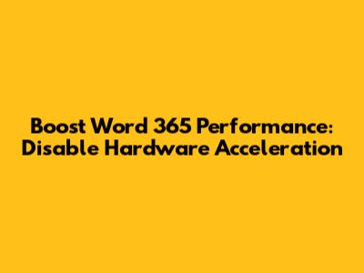 Boost Word 365 Performance: Disable Hardware Acceleration
