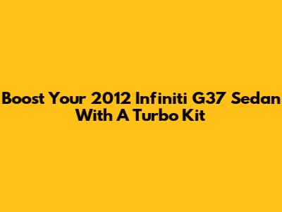 Boost Your 2012 Infiniti G37 Sedan With A Turbo Kit