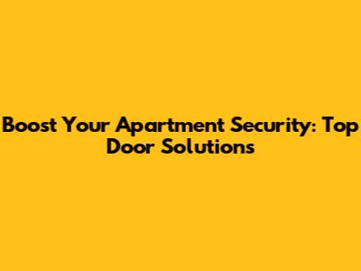 Boost Your Apartment Security: Top Door Solutions
