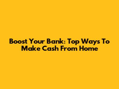 Boost Your Bank: Top Ways To Make Cash From Home