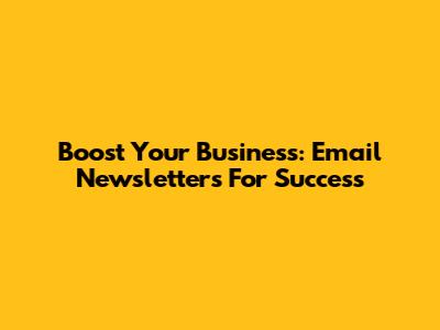 Boost Your Business: Email Newsletters For Success