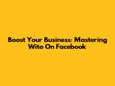 Boost Your Business: Mastering Wito On Facebook