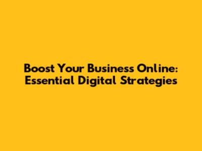 Boost Your Business Online: Essential Digital Strategies