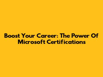 Boost Your Career: The Power Of Microsoft Certifications