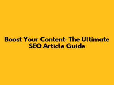 Boost Your Content: The Ultimate SEO Article Guide