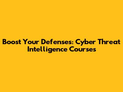 Boost Your Defenses: Cyber Threat Intelligence Courses