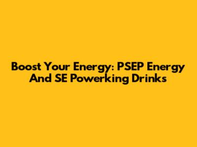 Boost Your Energy: PSEP Energy And SE Powerking Drinks