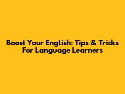 Boost Your English: Tips & Tricks For Language Learners