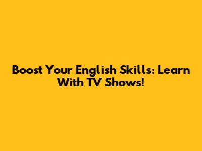 Boost Your English Skills: Learn With TV Shows!