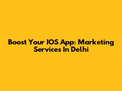Boost Your IOS App: Marketing Services In Delhi