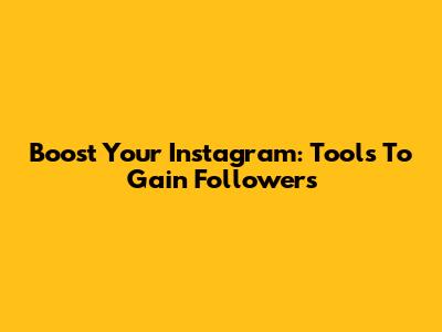 Boost Your Instagram: Tools To Gain Followers