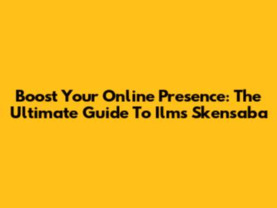 Boost Your Online Presence: The Ultimate Guide To Ilms Skensaba