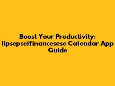 Boost Your Productivity: Iipsepseifinancesese Calendar App Guide