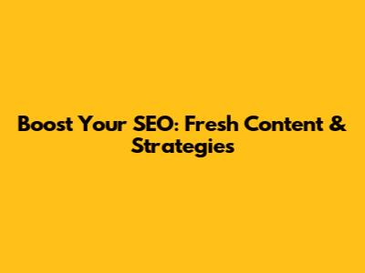 Boost Your SEO: Fresh Content & Strategies