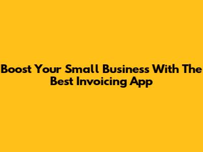 Boost Your Small Business With The Best Invoicing App