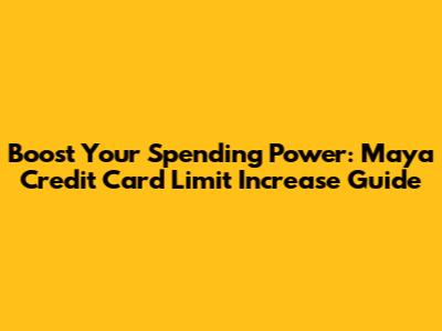 Boost Your Spending Power: Maya Credit Card Limit Increase Guide