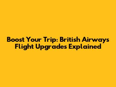 Boost Your Trip: British Airways Flight Upgrades Explained