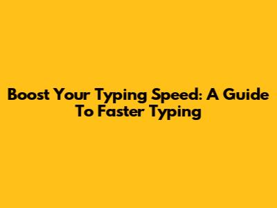 Boost Your Typing Speed: A Guide To Faster Typing