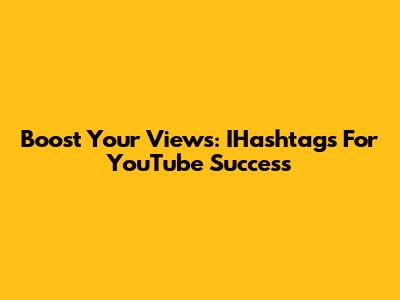 Boost Your Views: IHashtags For YouTube Success